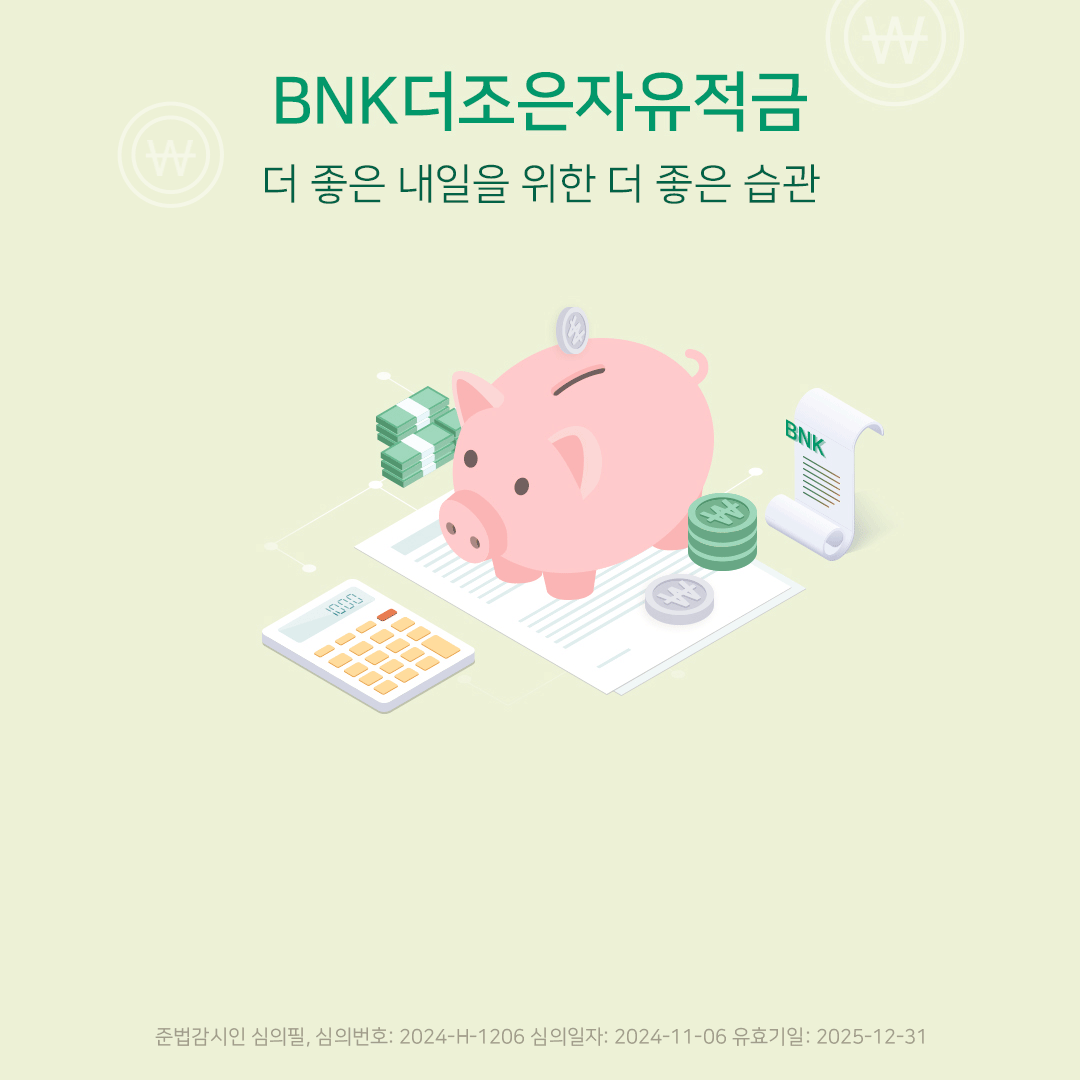 BNK더조은자유적금 더조은 내일을 위한 더 좋은 습관 심의번호: 2024-H-1206 심의일자: 2024-11-06 유효기일: 2025-12-31