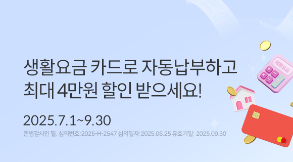 생활요금 카드로 자동납부하고 최대 4만원 할인 받으세요! 2025.7.1~9.30 준법감시인 필, 심의번호2025-h-2547 심의일250625 유효일250930