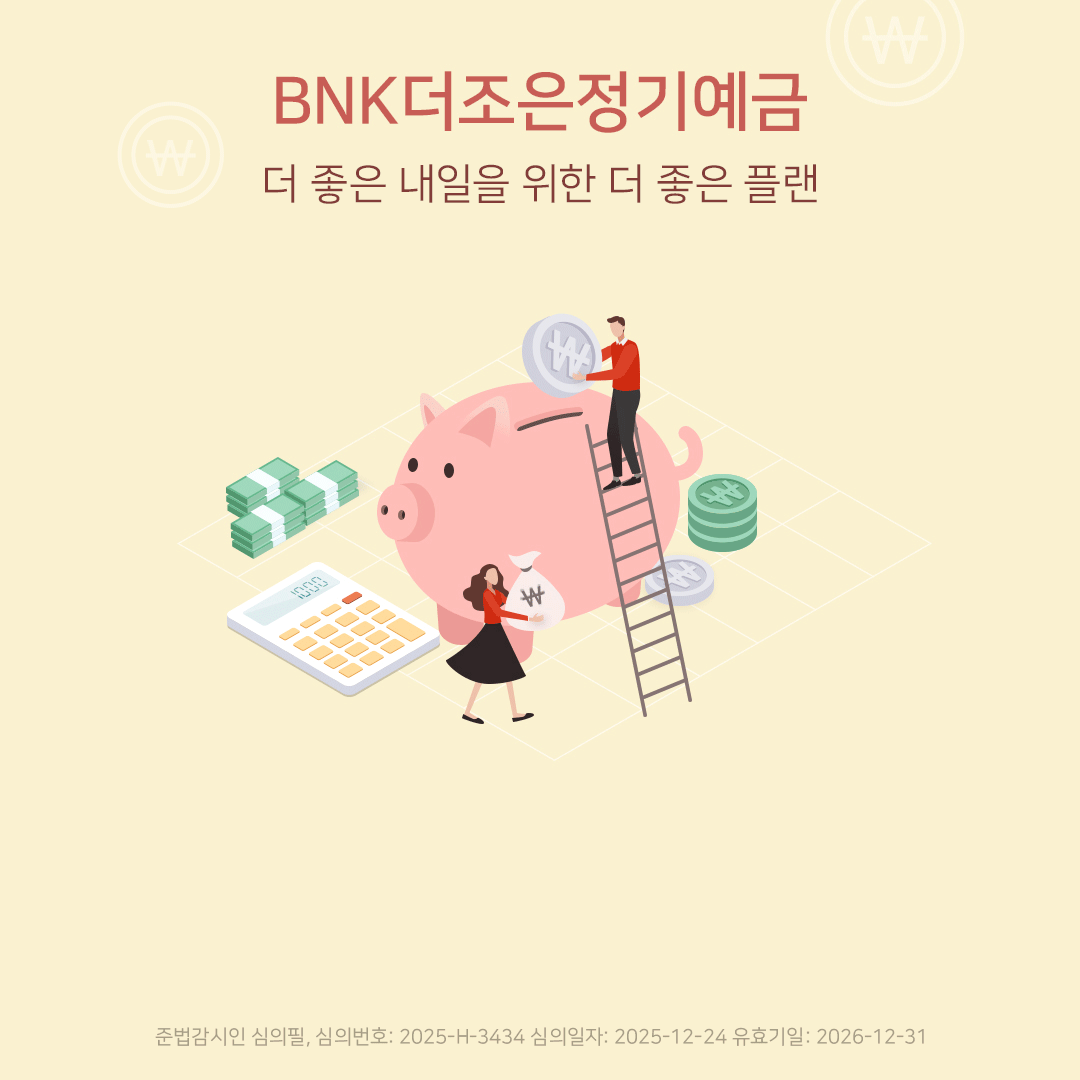BNK더조은정기예금 더 좋은 내일을 위한 더 좋은 플랜 심의번호: 2025-H-3434 심의일자: 2025-12-24 유효기일: 2026-12-31