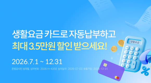 생활요금 카드로 자동납부하고 최대 3.5만원 할인 받으세요! 2026.7.1 ~ 12.31 심의번호 2026-4358 심의일자 2026-07-03 유효기일 2026-12